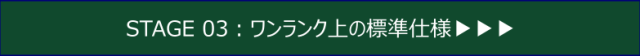 STAGE 03：ワンランク上の標準仕様